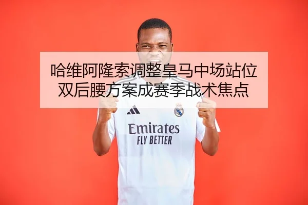 哈维阿隆索调整皇马中场站位 双后腰方案成赛季战术焦点